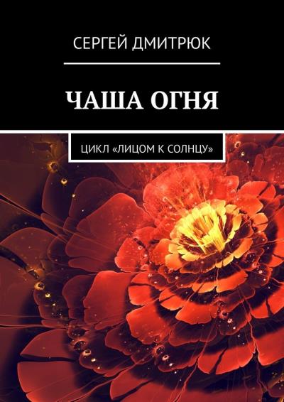 Книга ЧАША ОГНЯ. Цикл «Лицом к солнцу» (Сергей Дмитрюк)